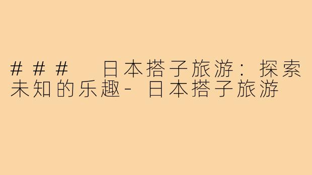 ### 日本搭子旅游:探索未知的乐趣-日本搭子旅游