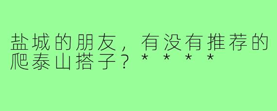 盐城的朋友，有没有推荐的爬泰山搭子？****