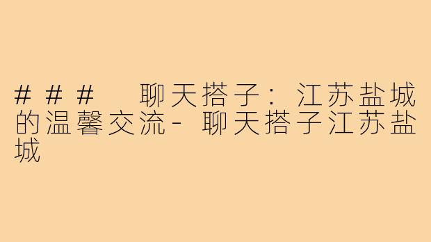 ### 聊天搭子:江苏盐城的温馨交流-聊天搭子江苏盐城