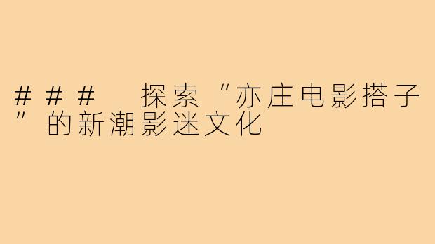 ### 探索“亦庄电影搭子”的新潮影迷文化