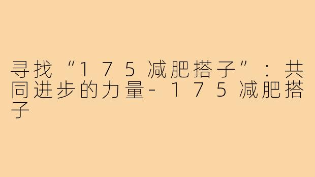 寻找“175减肥搭子”：共同进步的力量-175减肥搭子