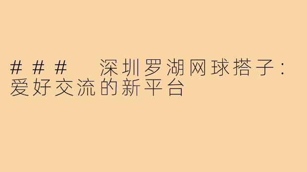 ### 深圳罗湖网球搭子：爱好交流的新平台