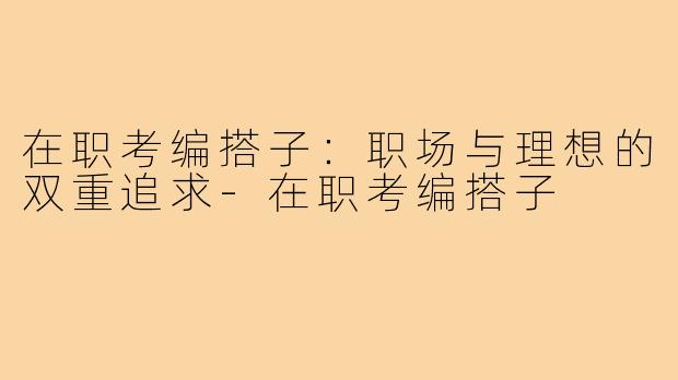 在职考编搭子:职场与理想的双重追求-在职考编搭子