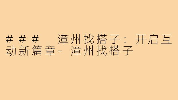 ### 漳州找搭子：开启互动新篇章-漳州找搭子