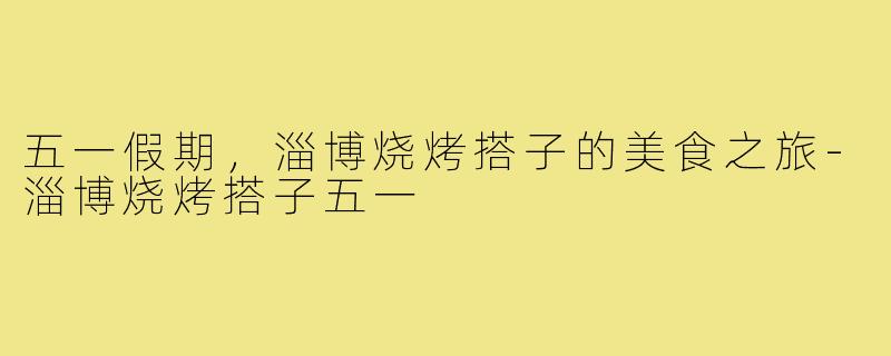 五一假期，淄博烧烤搭子的美食之旅