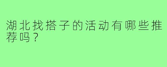 湖北找搭子的活动有哪些推荐吗？