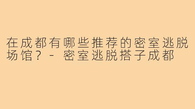 在成都有哪些推荐的密室逃脱场馆？