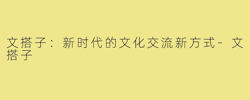 文搭子:新时代的文化交流新方式-文搭子