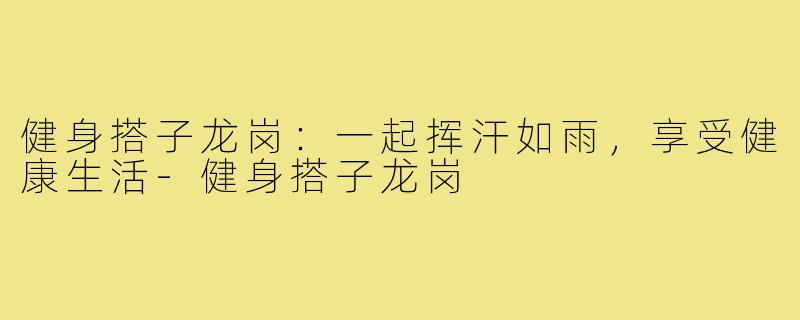 健身搭子龙岗:一起挥汗如雨,享受健康生活-健身搭子龙岗