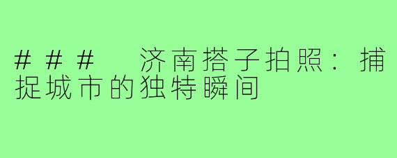 ### 济南搭子拍照：捕捉城市的独特瞬间