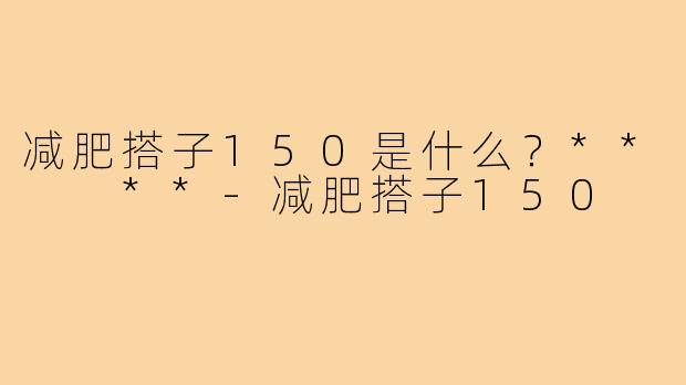 减肥搭子150是什么?** **-减肥搭子150