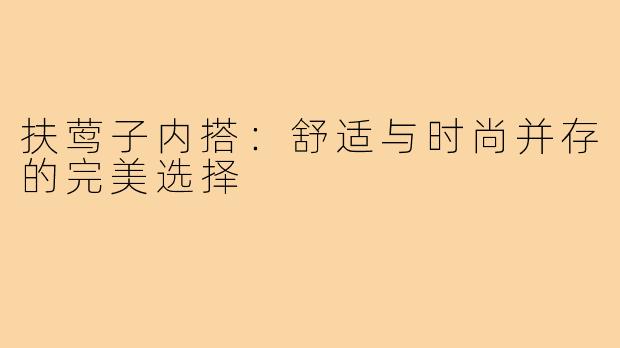 扶莺子内搭:舒适与时尚并存的完美选择