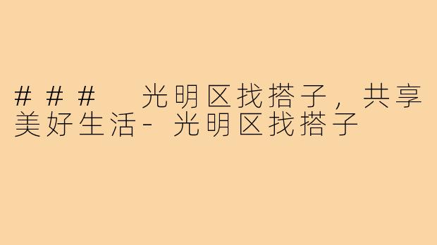 ### 光明区找搭子,共享美好生活-光明区找搭子