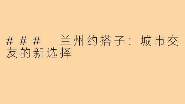 ### 兰州约搭子:城市交友的新选择
