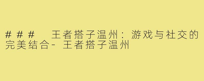 ### 王者搭子温州：游戏与社交的完美结合-王者搭子温州