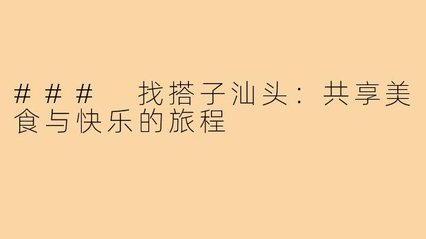 ### 找搭子汕头：共享美食与快乐的旅程