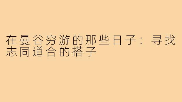 在曼谷穷游的那些日子:寻找志同道合的搭子