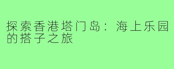 探索香港塔门岛:海上乐园的搭子之旅