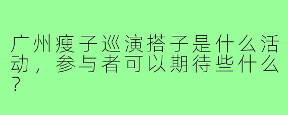 广州瘦子巡演搭子是什么活动,参与者可以期待些什么?
