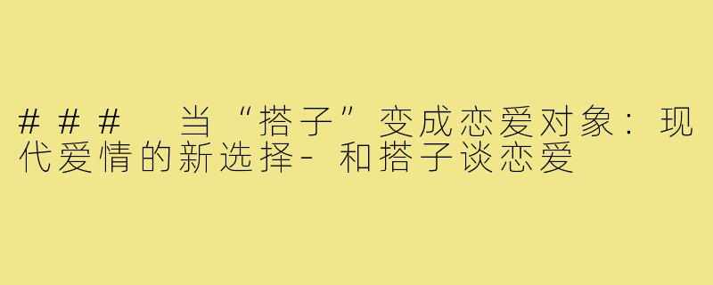 ### 当“搭子”变成恋爱对象:现代爱情的新选择-和搭子谈恋爱