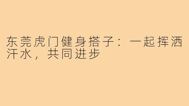 东莞虎门健身搭子：一起挥洒汗水，共同进步