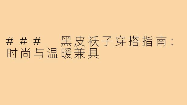 ### 黑皮袄子穿搭指南:时尚与温暖兼具