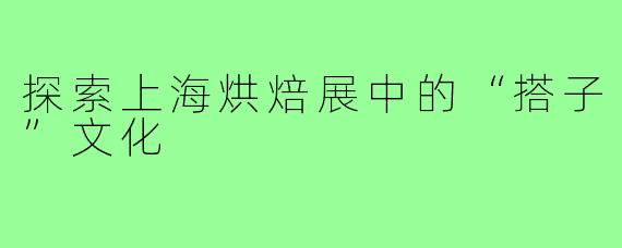 探索上海烘焙展中的“搭子”文化