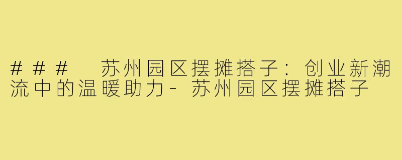 ### 苏州园区摆摊搭子：创业新潮流中的温暖助力