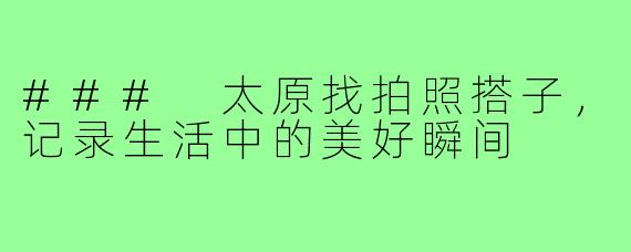 ### 太原找拍照搭子,记录生活中的美好瞬间