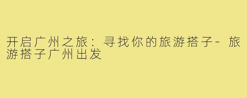 开启广州之旅:寻找你的旅游搭子-旅游搭子广州出发