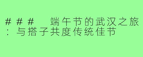 ### 端午节的武汉之旅:与搭子共度传统佳节
