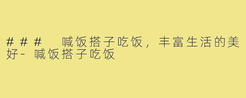 ### 喊饭搭子吃饭,丰富生活的美好-喊饭搭子吃饭