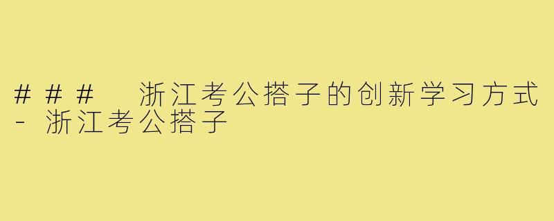 ### 浙江考公搭子的创新学习方式-浙江考公搭子