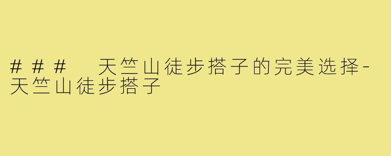 ### 天竺山徒步搭子的完美选择-天竺山徒步搭子