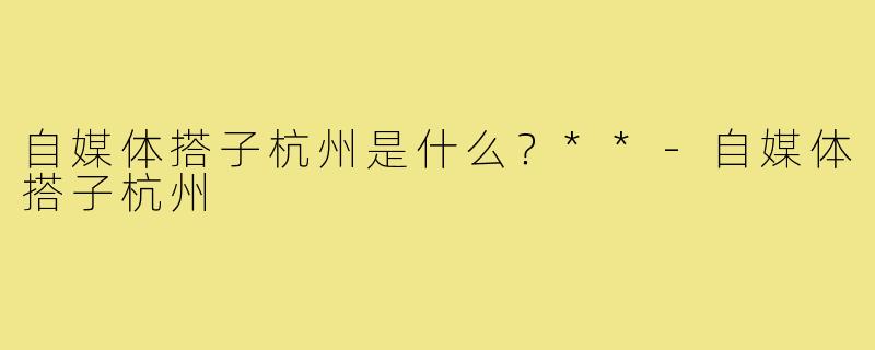 自媒体搭子杭州是什么?**-自媒体搭子杭州