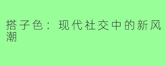 搭子色：现代社交中的新风潮
