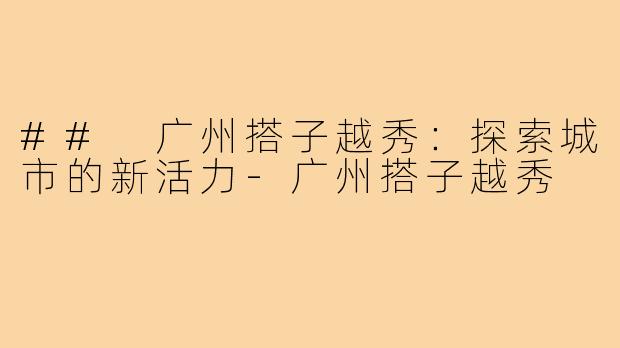 ## 广州搭子越秀:探索城市的新活力-广州搭子越秀