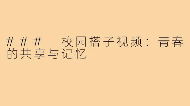 ### 校园搭子视频:青春的共享与记忆
