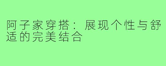 阿子家穿搭：展现个性与舒适的完美结合