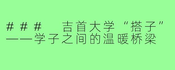 ### 吉首大学“搭子”——学子之间的温暖桥梁