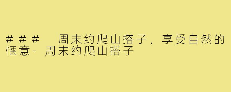 ### 周末约爬山搭子,享受自然的惬意-周末约爬山搭子