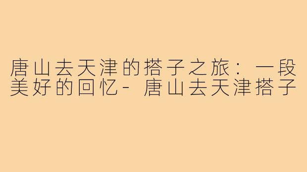 唐山去天津的搭子之旅：一段美好的回忆
