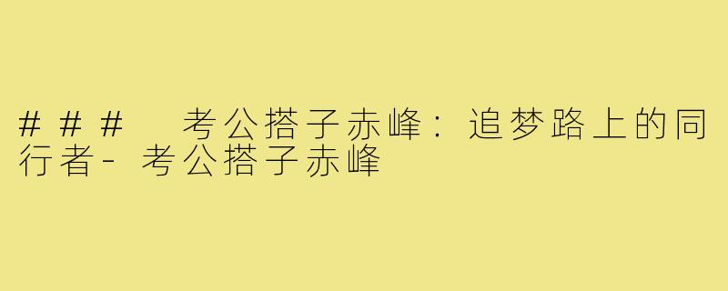 ### 考公搭子赤峰:追梦路上的同行者-考公搭子赤峰