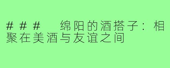 ### 绵阳的酒搭子:相聚在美酒与友谊之间