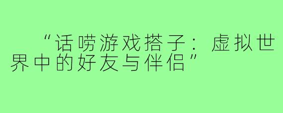 “话唠游戏搭子:虚拟世界中的好友与伴侣”