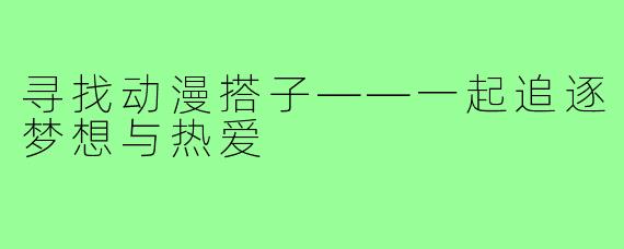寻找动漫搭子——一起追逐梦想与热爱