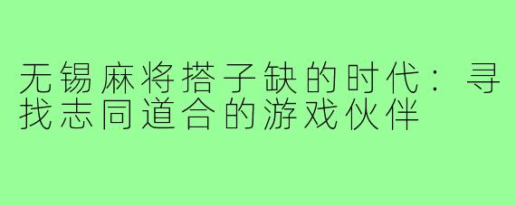 无锡麻将搭子缺的时代：寻找志同道合的游戏伙伴