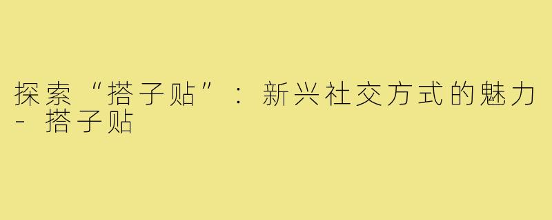 探索“搭子贴”:新兴社交方式的魅力-搭子贴