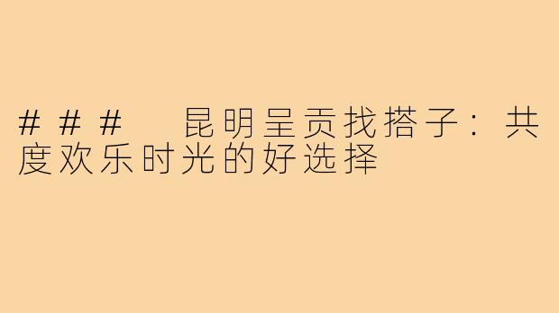 ### 昆明呈贡找搭子：共度欢乐时光的好选择