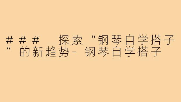 ### 探索“钢琴自学搭子”的新趋势-钢琴自学搭子